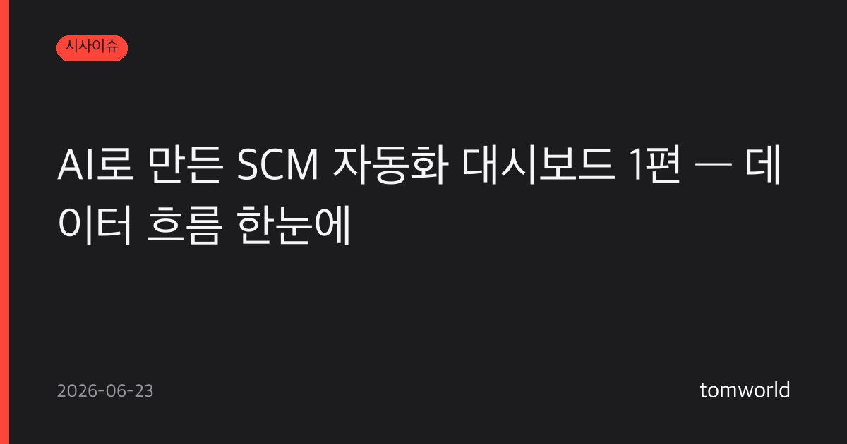 AI로 만든 SCM 자동화 대시보드 1편 — 데이터 흐름 한눈에
